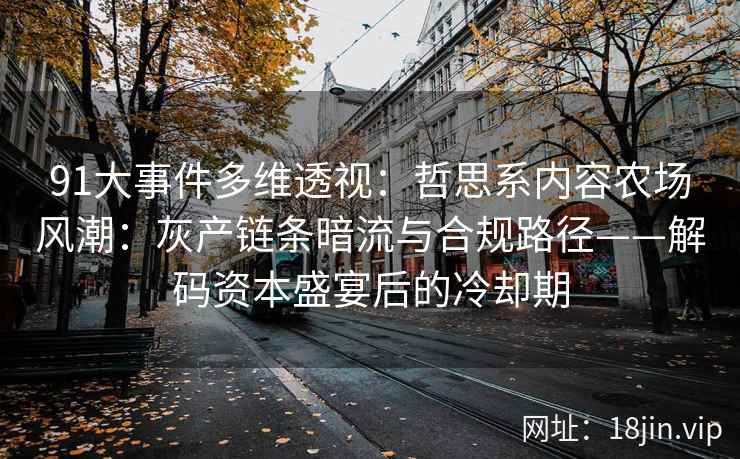 91大事件多维透视：哲思系内容农场风潮：灰产链条暗流与合规路径——解码资本盛宴后的冷却期