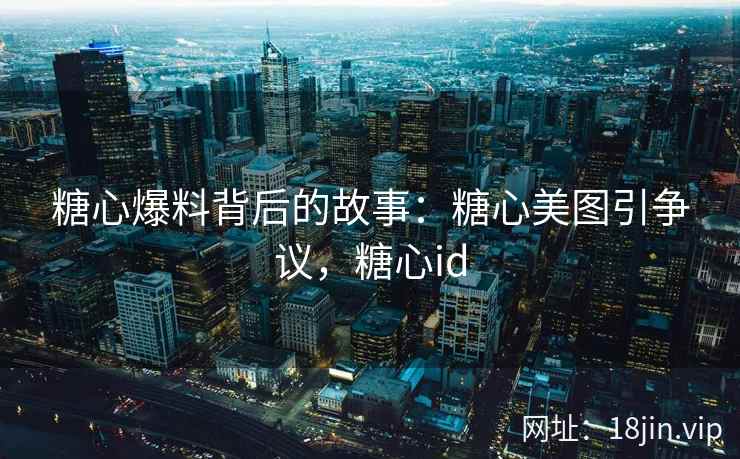 糖心爆料背后的故事：糖心美图引争议，糖心id