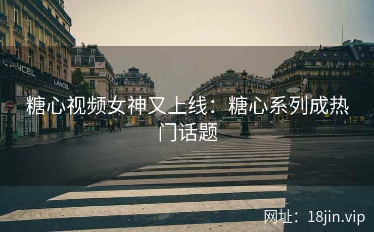 糖心视频女神又上线：糖心系列成热门话题