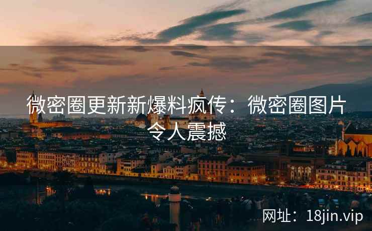 微密圈更新新爆料疯传：微密圈图片令人震撼