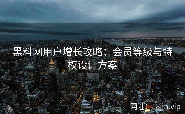 黑料网用户增长攻略：会员等级与特权设计方案