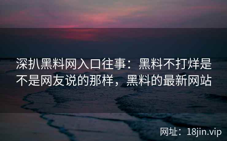 深扒黑料网入口往事：黑料不打烊是不是网友说的那样，黑料的最新网站