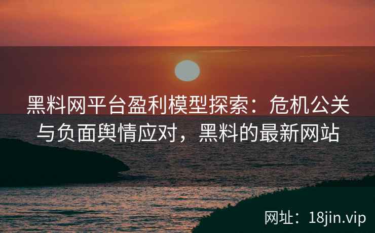 黑料网平台盈利模型探索：危机公关与负面舆情应对，黑料的最新网站