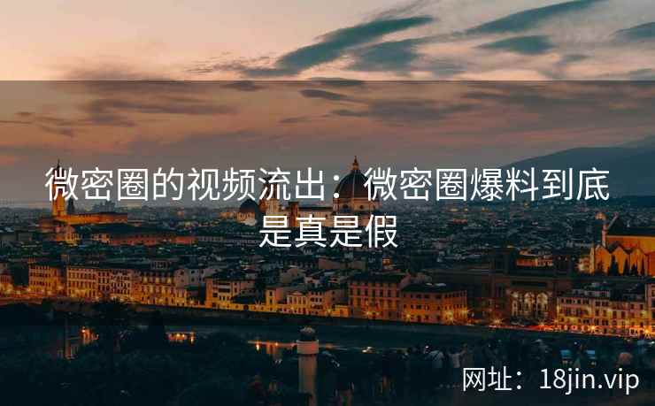 微密圈的视频流出：微密圈爆料到底是真是假