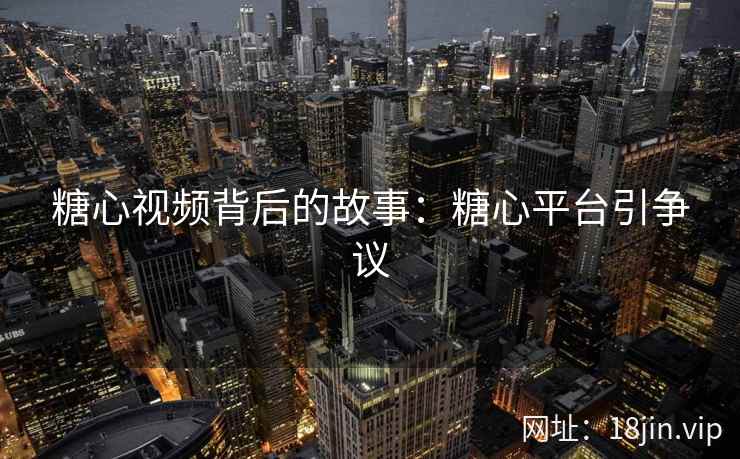 糖心视频背后的故事：糖心平台引争议