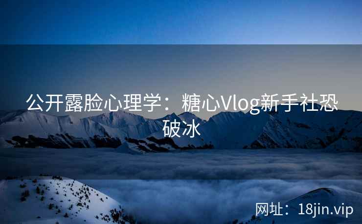 公开露脸心理学：糖心Vlog新手社恐破冰