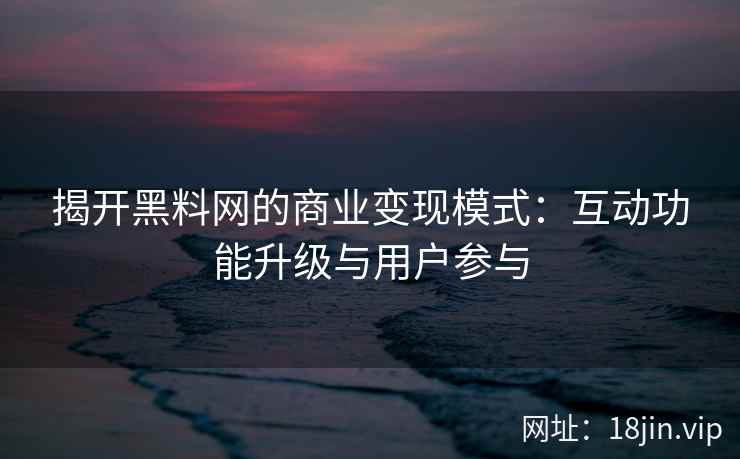 揭开黑料网的商业变现模式：互动功能升级与用户参与
