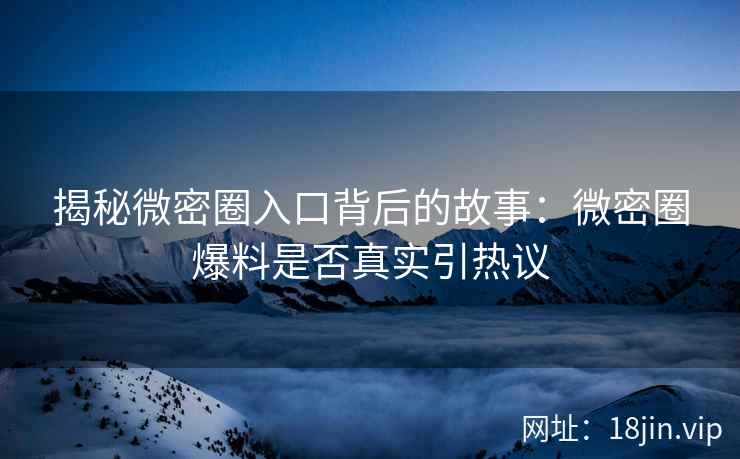 揭秘微密圈入口背后的故事：微密圈爆料是否真实引热议