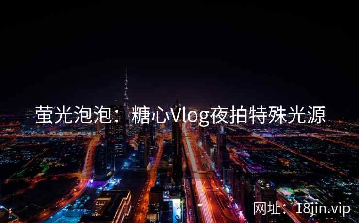 萤光泡泡：糖心Vlog夜拍特殊光源