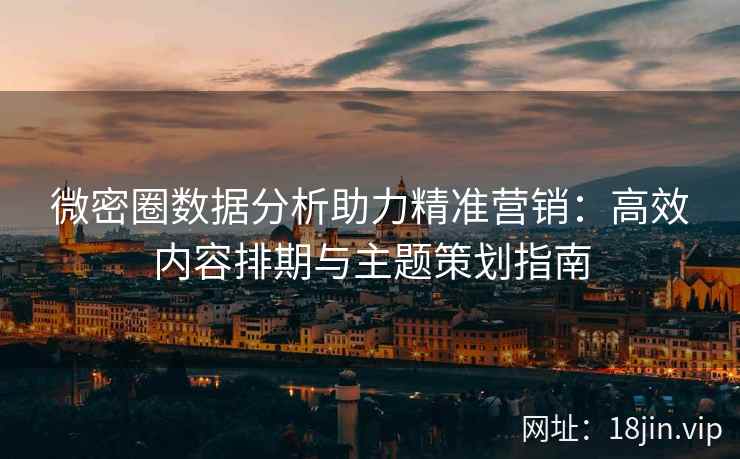 微密圈数据分析助力精准营销：高效内容排期与主题策划指南