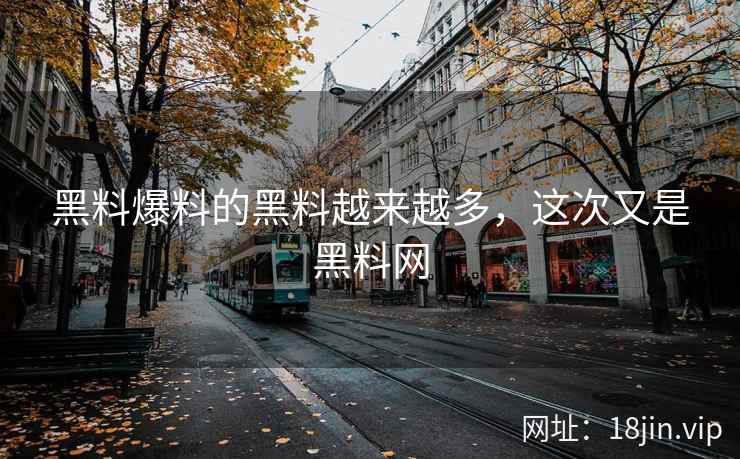 黑料爆料的黑料越来越多，这次又是黑料网