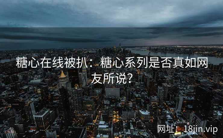 糖心在线被扒：糖心系列是否真如网友所说？