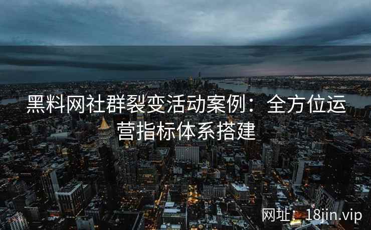 黑料网社群裂变活动案例：全方位运营指标体系搭建