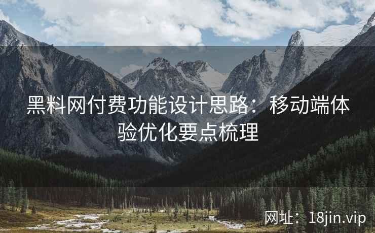 黑料网付费功能设计思路：移动端体验优化要点梳理