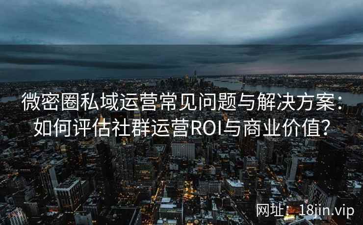 微密圈私域运营常见问题与解决方案：如何评估社群运营ROI与商业价值？