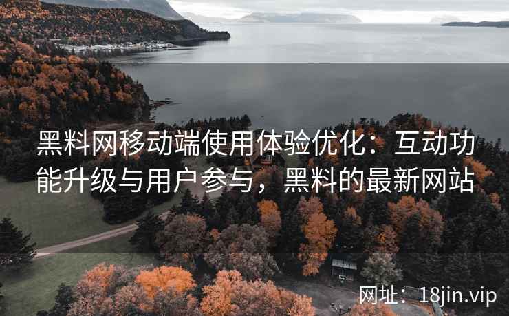黑料网移动端使用体验优化：互动功能升级与用户参与，黑料的最新网站