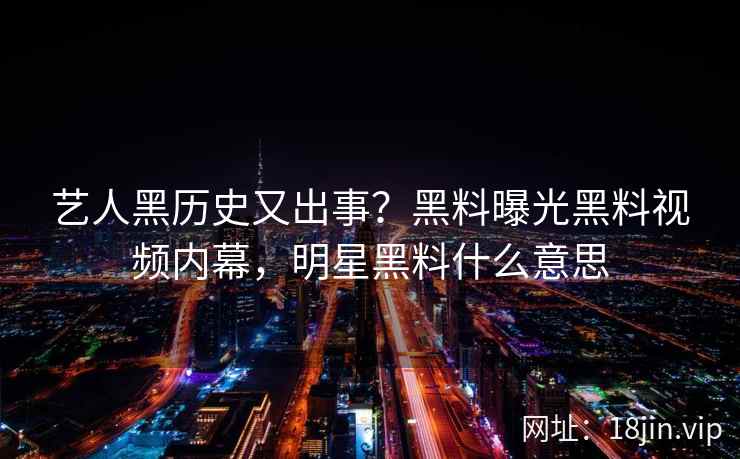 艺人黑历史又出事？黑料曝光黑料视频内幕，明星黑料什么意思
