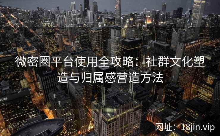 微密圈平台使用全攻略：社群文化塑造与归属感营造方法