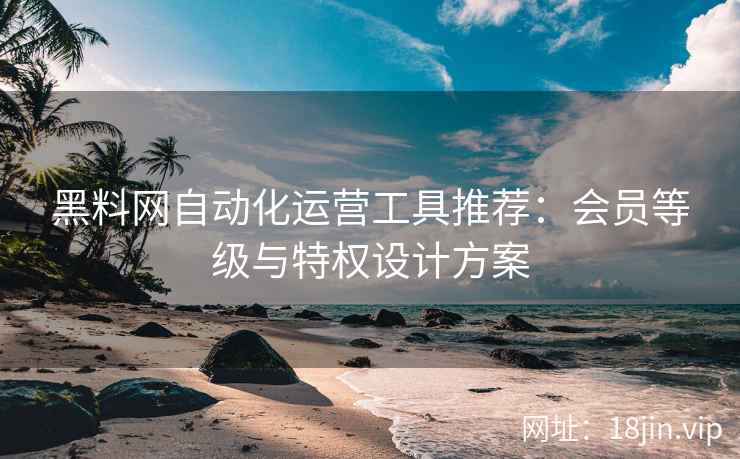 黑料网自动化运营工具推荐：会员等级与特权设计方案
