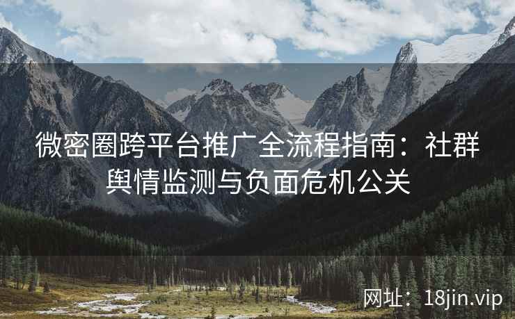 微密圈跨平台推广全流程指南：社群舆情监测与负面危机公关
