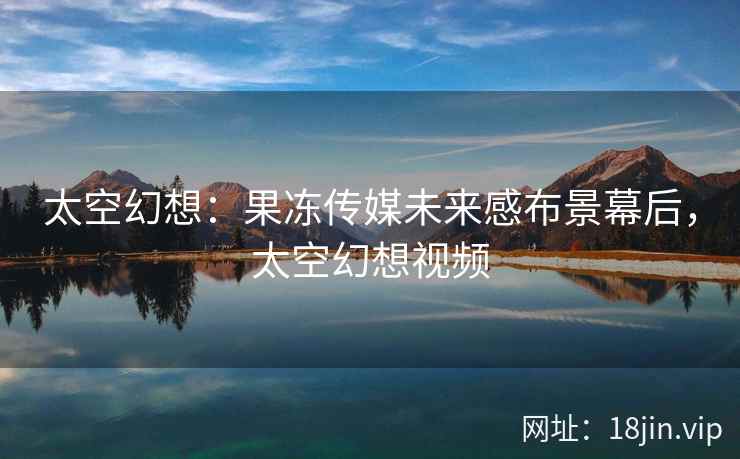 太空幻想：果冻传媒未来感布景幕后，太空幻想视频