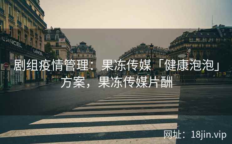 剧组疫情管理：果冻传媒「健康泡泡」方案，果冻传媒片酬
