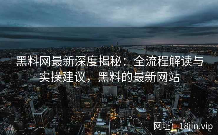 黑料网最新深度揭秘：全流程解读与实操建议，黑料的最新网站