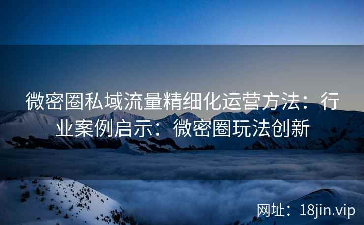 微密圈私域流量精细化运营方法：行业案例启示：微密圈玩法创新