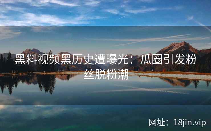黑料视频黑历史遭曝光：瓜圈引发粉丝脱粉潮