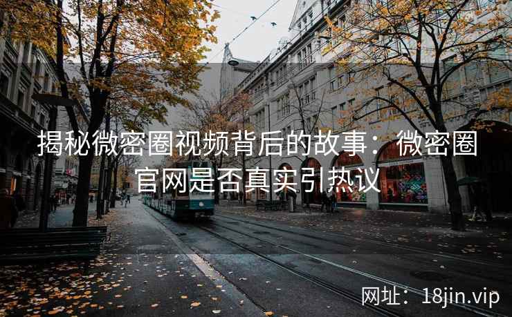 揭秘微密圈视频背后的故事：微密圈官网是否真实引热议