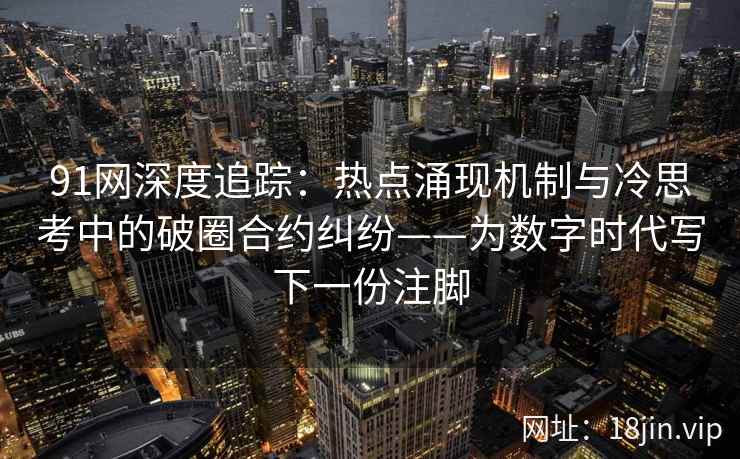 91网深度追踪：热点涌现机制与冷思考中的破圈合约纠纷——为数字时代写下一份注脚
