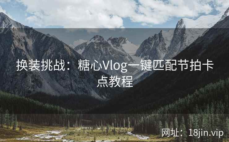 换装挑战：糖心Vlog一键匹配节拍卡点教程