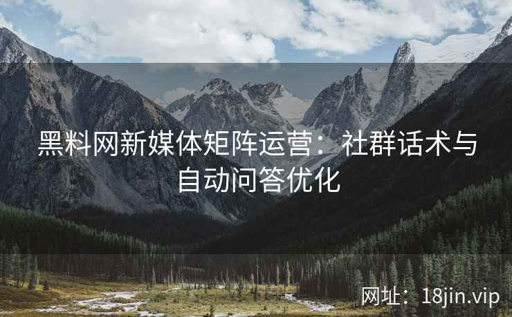 黑料网新媒体矩阵运营：社群话术与自动问答优化