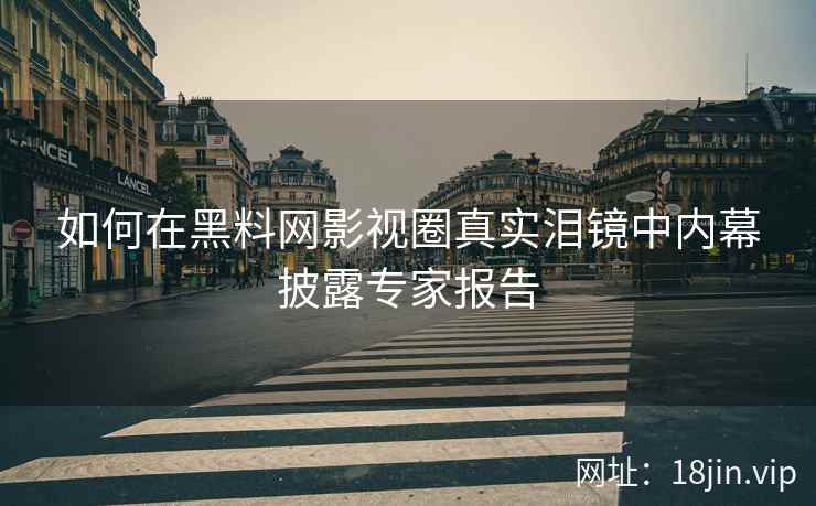 如何在黑料网影视圈真实泪镜中内幕披露专家报告