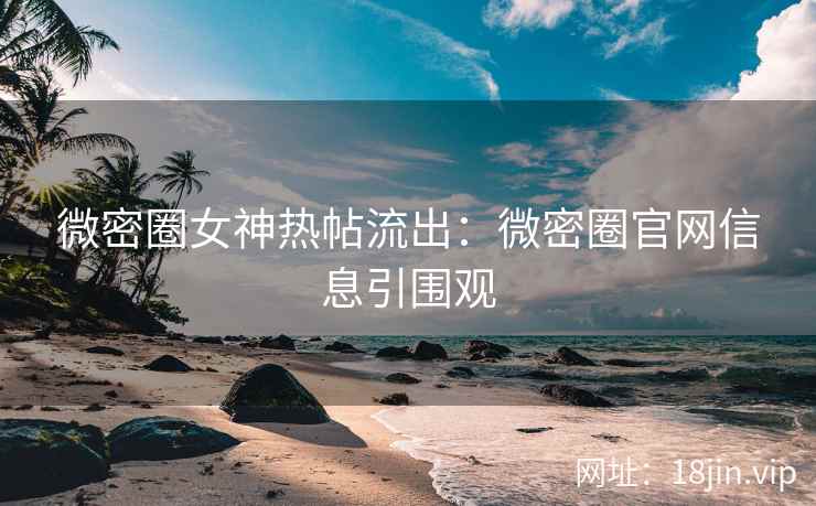 微密圈女神热帖流出：微密圈官网信息引围观