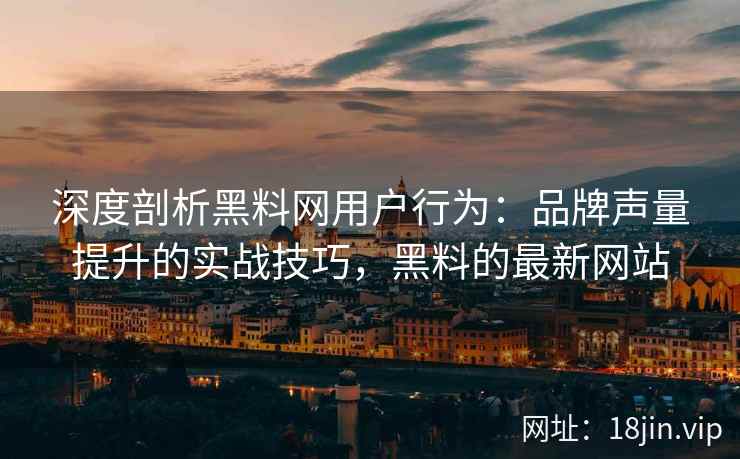 深度剖析黑料网用户行为：品牌声量提升的实战技巧，黑料的最新网站