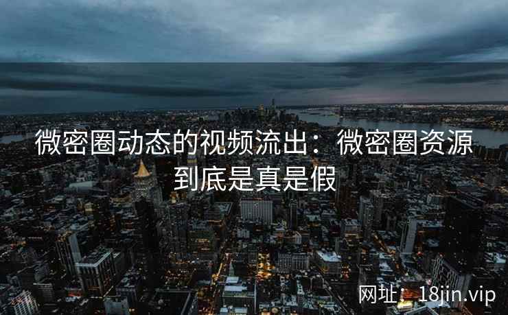 微密圈动态的视频流出：微密圈资源到底是真是假
