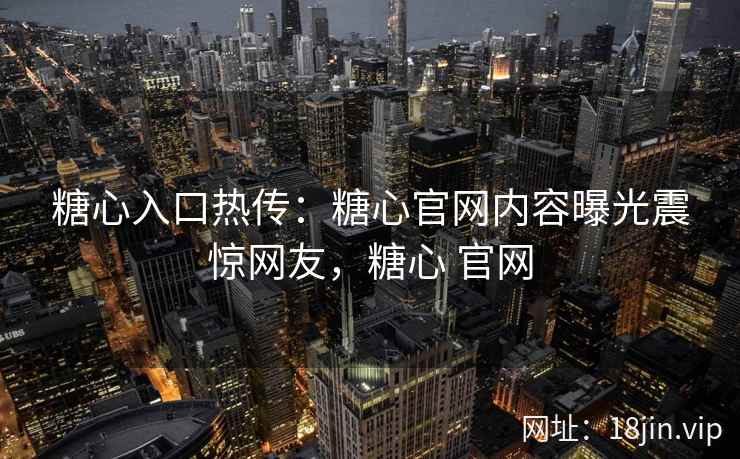 糖心入口热传：糖心官网内容曝光震惊网友，糖心 官网