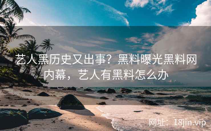 艺人黑历史又出事？黑料曝光黑料网内幕，艺人有黑料怎么办