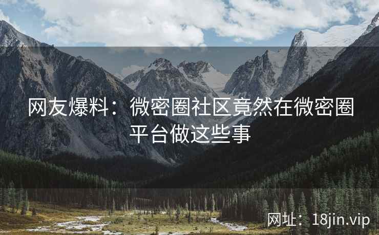 网友爆料：微密圈社区竟然在微密圈平台做这些事