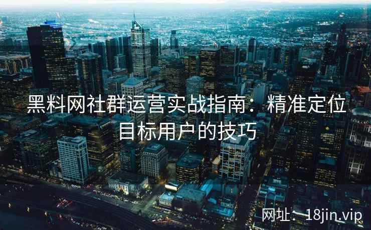 黑料网社群运营实战指南：精准定位目标用户的技巧
