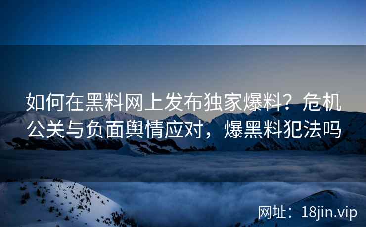 如何在黑料网上发布独家爆料？危机公关与负面舆情应对，爆黑料犯法吗