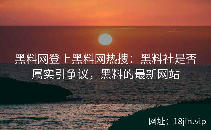 黑料网登上黑料网热搜：黑料社是否属实引争议，黑料的最新网站