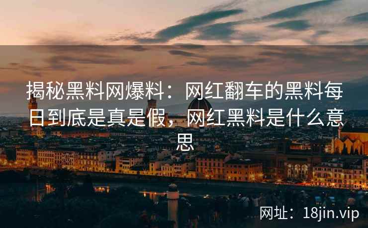 揭秘黑料网爆料：网红翻车的黑料每日到底是真是假，网红黑料是什么意思