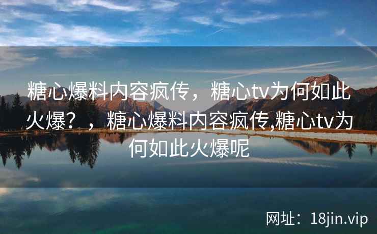 糖心爆料内容疯传，糖心tv为何如此火爆？，糖心爆料内容疯传,糖心tv为何如此火爆呢