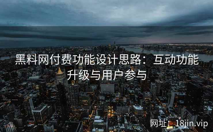 黑料网付费功能设计思路：互动功能升级与用户参与