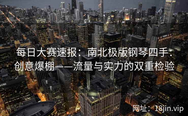 每日大赛速报：南北极版钢琴四手：创意爆棚——流量与实力的双重检验