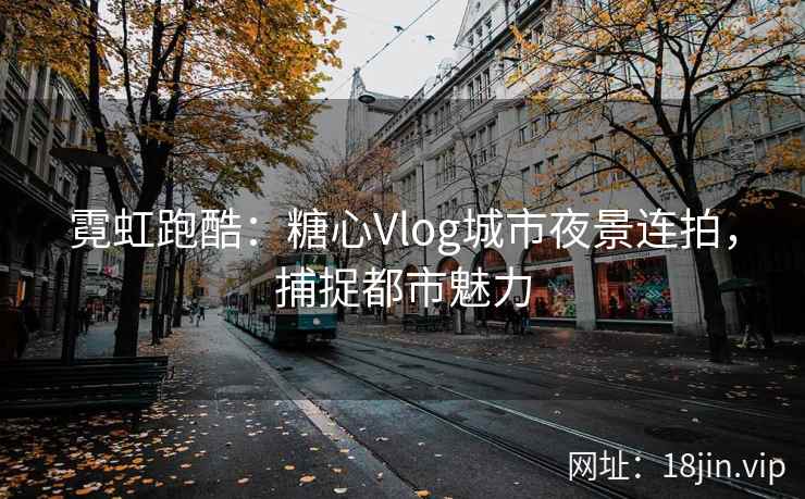 霓虹跑酷：糖心Vlog城市夜景连拍，捕捉都市魅力